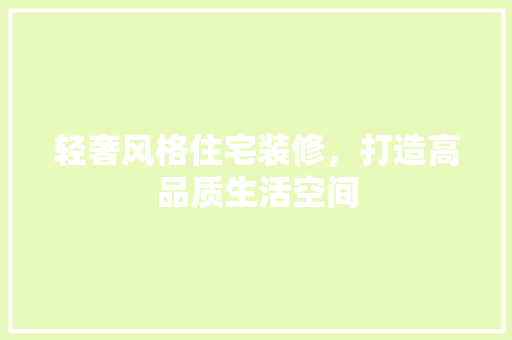 轻奢风格住宅装修，打造高品质生活空间