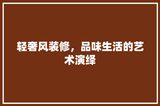 轻奢风装修，品味生活的艺术演绎