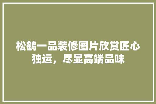 松鹤一品装修图片欣赏匠心独运，尽显高端品味