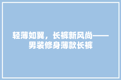 轻薄如翼，长裤新风尚——男装修身薄款长裤
