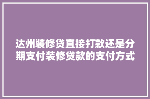 达州装修贷直接打款还是分期支付装修贷款的支付方式