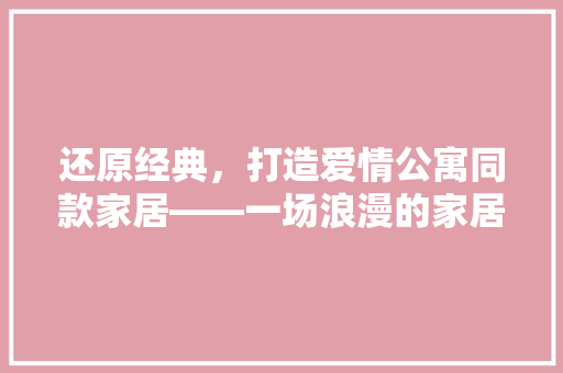 还原经典，打造爱情公寓同款家居——一场浪漫的家居革命