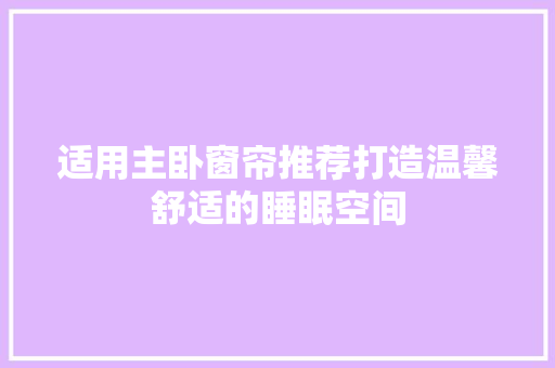 适用主卧窗帘推荐打造温馨舒适的睡眠空间