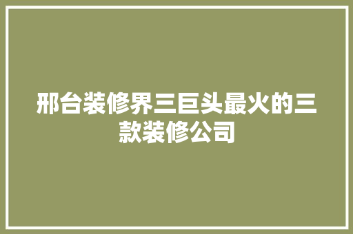 邢台装修界三巨头最火的三款装修公司
