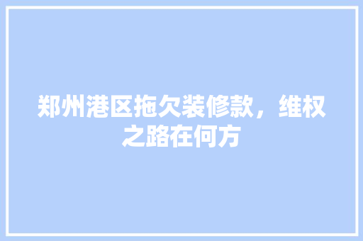 郑州港区拖欠装修款，维权之路在何方