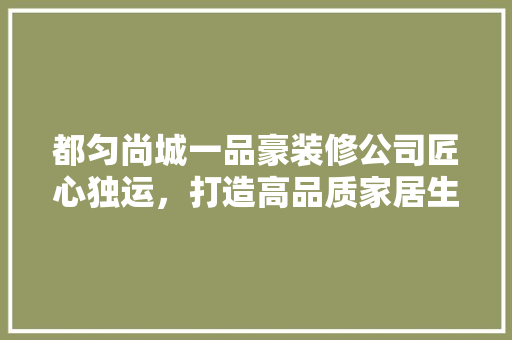 都匀尚城一品豪装修公司匠心独运，打造高品质家居生活