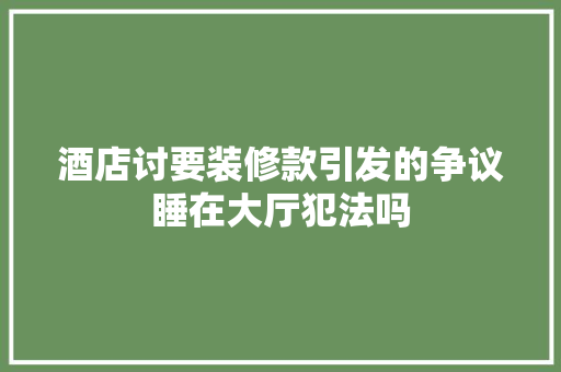 酒店讨要装修款引发的争议睡在大厅犯法吗