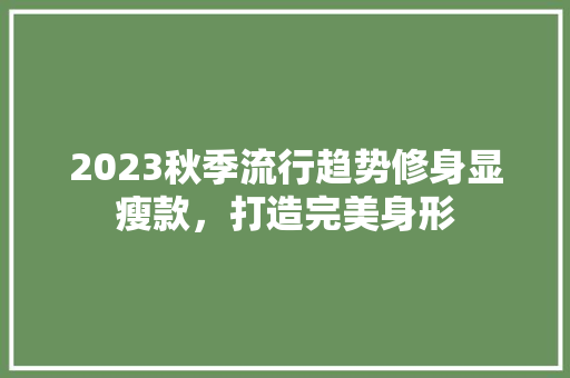 2023秋季流行趋势修身显瘦款，打造完美身形  第1张