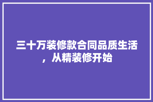三十万装修款合同品质生活，从精装修开始