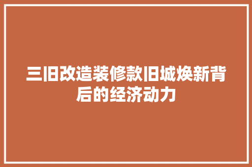 三旧改造装修款旧城焕新背后的经济动力