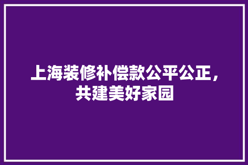 上海装修补偿款公平公正，共建美好家园