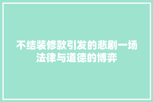 不结装修款引发的悲剧一场法律与道德的博弈  第1张