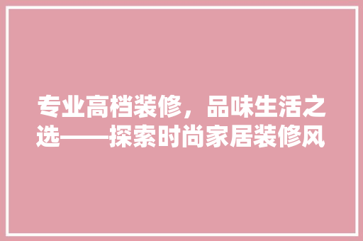 专业高档装修，品味生活之选——探索时尚家居装修风格  第1张