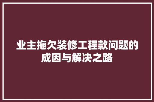 业主拖欠装修工程款问题的成因与解决之路