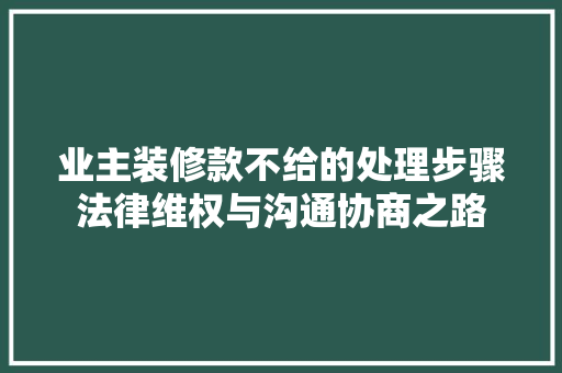 业主装修款不给的处理步骤法律维权与沟通协商之路  第1张