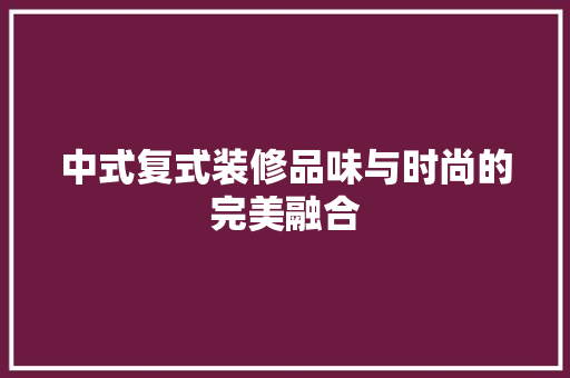 中式复式装修品味与时尚的完美融合