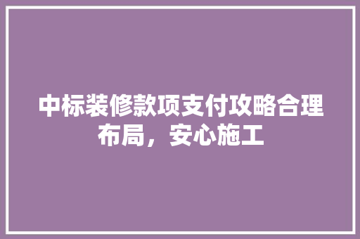 中标装修款项支付攻略合理布局，安心施工