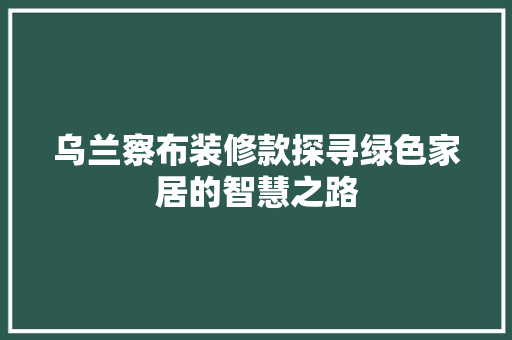 乌兰察布装修款探寻绿色家居的智慧之路