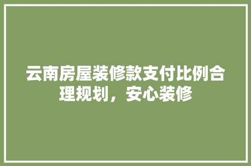 云南房屋装修款支付比例合理规划，安心装修