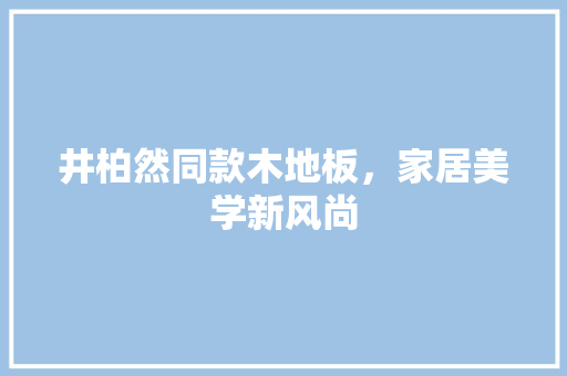 井柏然同款木地板，家居美学新风尚
