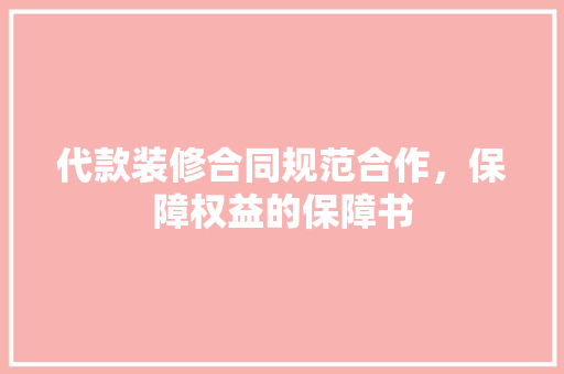 代款装修合同规范合作，保障权益的保障书