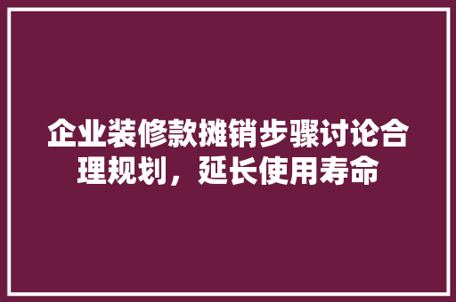 企业装修款摊销步骤讨论合理规划，延长使用寿命