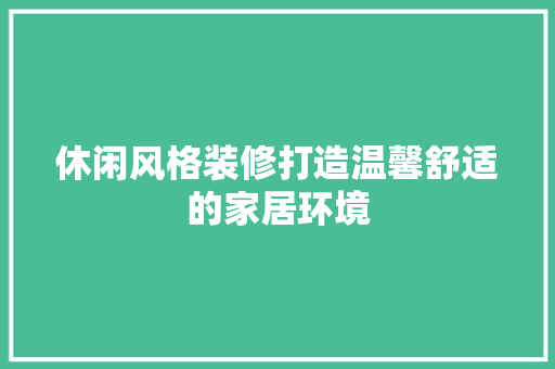 休闲风格装修打造温馨舒适的家居环境