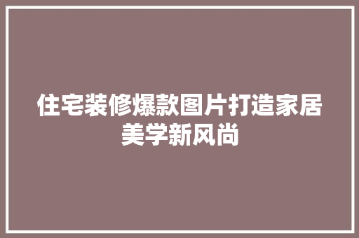 住宅装修爆款图片打造家居美学新风尚
