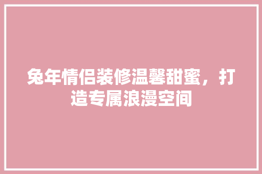 兔年情侣装修温馨甜蜜，打造专属浪漫空间