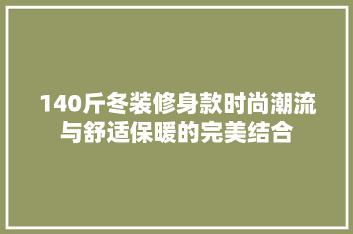 140斤冬装修身款时尚潮流与舒适保暖的完美结合  第1张