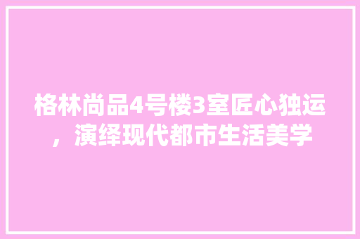 格林尚品4号楼3室匠心独运，演绎现代都市生活美学