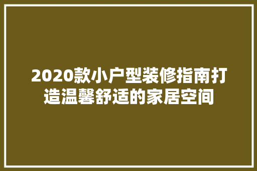 2020款小户型装修指南打造温馨舒适的家居空间