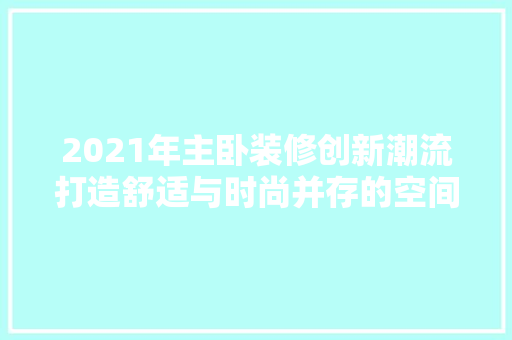 2021年主卧装修创新潮流打造舒适与时尚并存的空间艺术