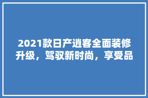 2021款日产逍客全面装修升级，驾驭新时尚，享受品质生活