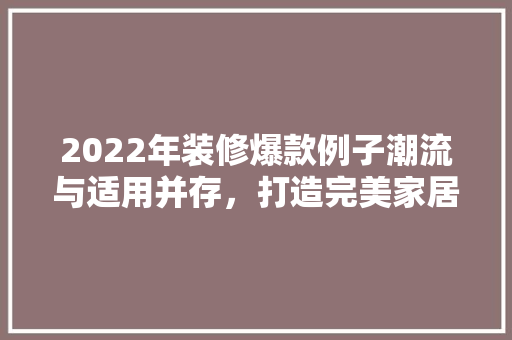 2022年装修爆款例子潮流与适用并存，打造完美家居空间