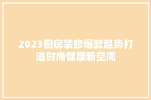 2023厨房装修爆款趋势打造时尚健康新空间  第1张