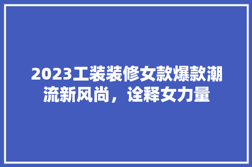 2023工装装修女款爆款潮流新风尚，诠释女力量