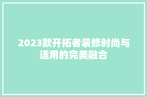 2023款开拓者装修时尚与适用的完美融合