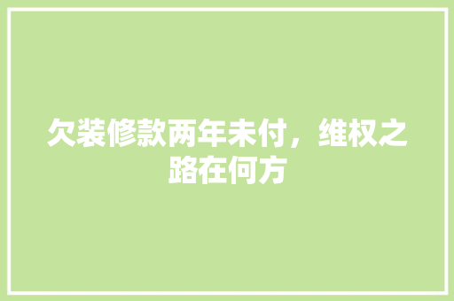 欠装修款两年未付，维权之路在何方
