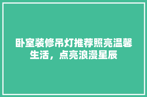 卧室装修吊灯推荐照亮温馨生活，点亮浪漫星辰
