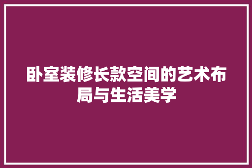 卧室装修长款空间的艺术布局与生活美学