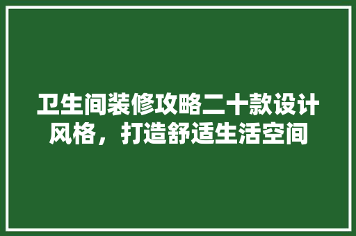 卫生间装修攻略二十款设计风格，打造舒适生活空间