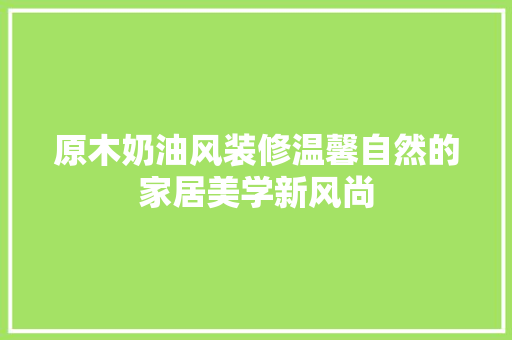 原木奶油风装修温馨自然的家居美学新风尚