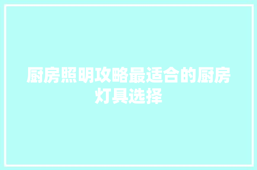 厨房照明攻略最适合的厨房灯具选择