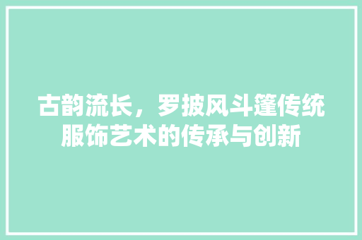 古韵流长，罗披风斗篷传统服饰艺术的传承与创新