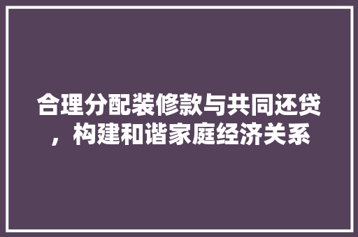 合理分配装修款与共同还贷，构建和谐家庭经济关系