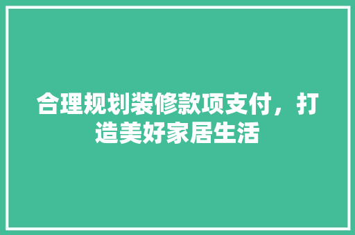 合理规划装修款项支付，打造美好家居生活  第1张