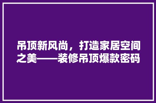 吊顶新风尚，打造家居空间之美——装修吊顶爆款密码