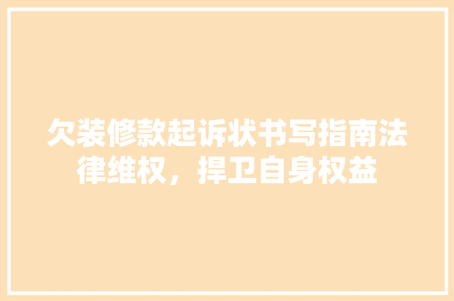 欠装修款起诉状书写指南法律维权，捍卫自身权益