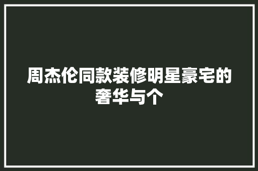 周杰伦同款装修明星豪宅的奢华与个